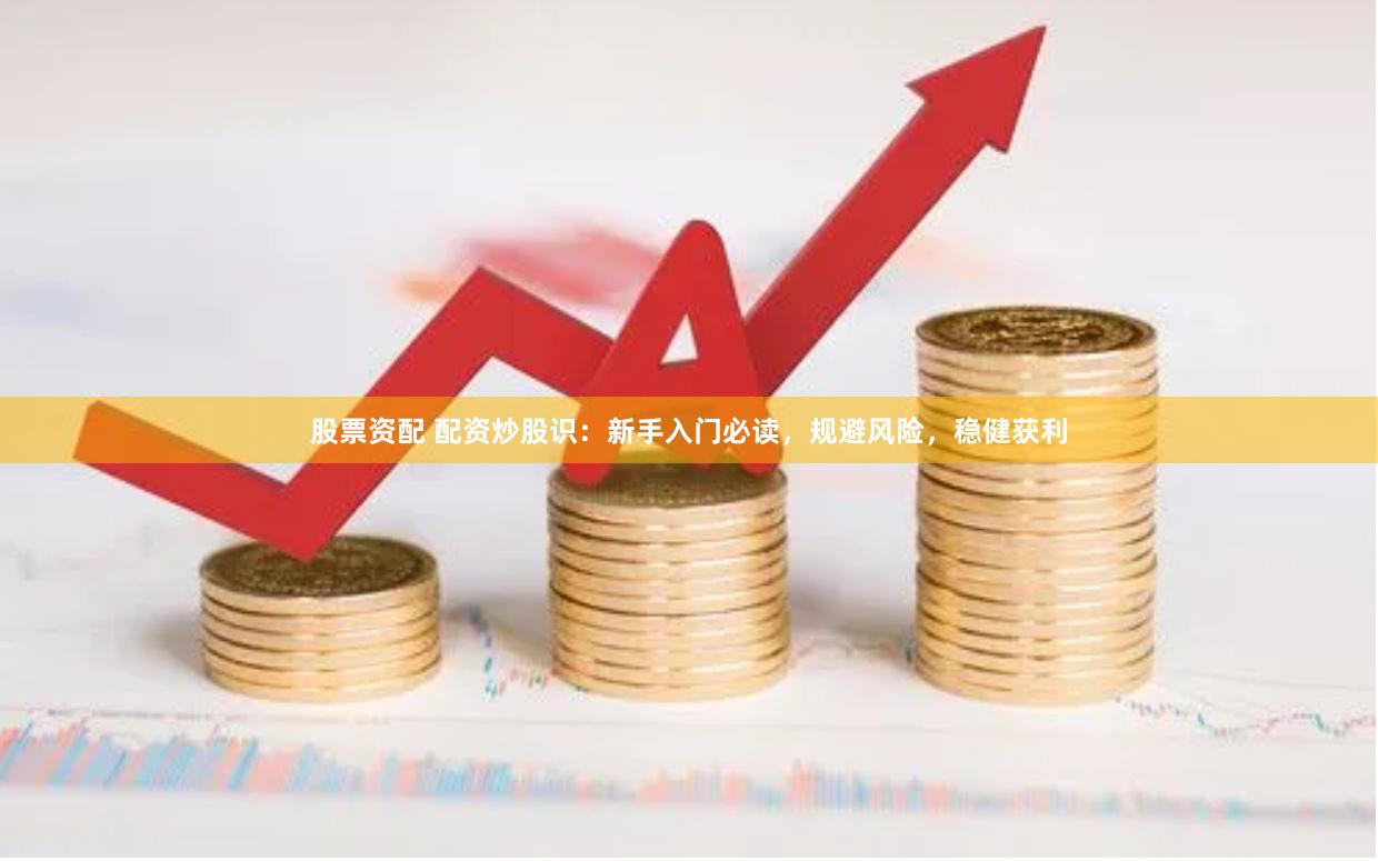 股票资配 配资炒股识：新手入门必读，规避风险，稳健获利