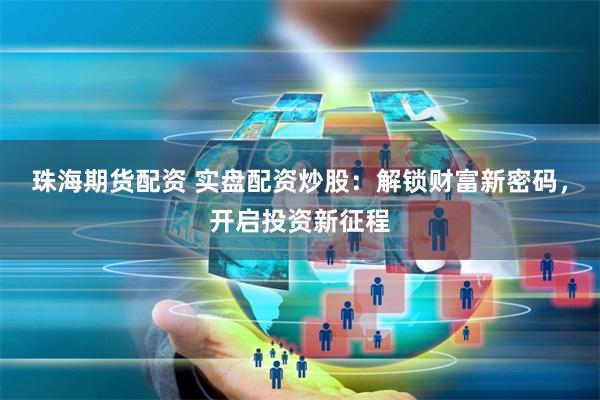 珠海期货配资 实盘配资炒股：解锁财富新密码，开启投资新征程