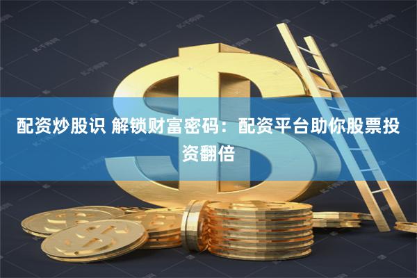 配资炒股识 解锁财富密码：配资平台助你股票投资翻倍