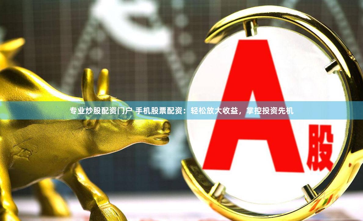 专业炒股配资门户 手机股票配资：轻松放大收益，掌控投资先机