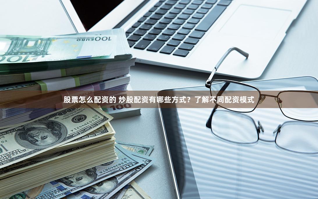 股票怎么配资的 炒股配资有哪些方式？了解不同配资模式