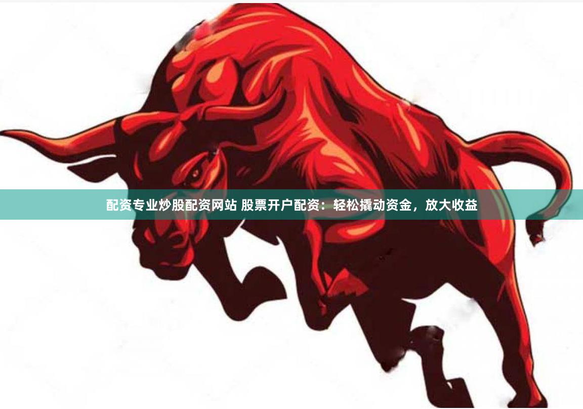 配资专业炒股配资网站 股票开户配资：轻松撬动资金，放大收益