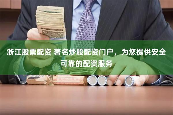 浙江股票配资 著名炒股配资门户，为您提供安全可靠的配资服务