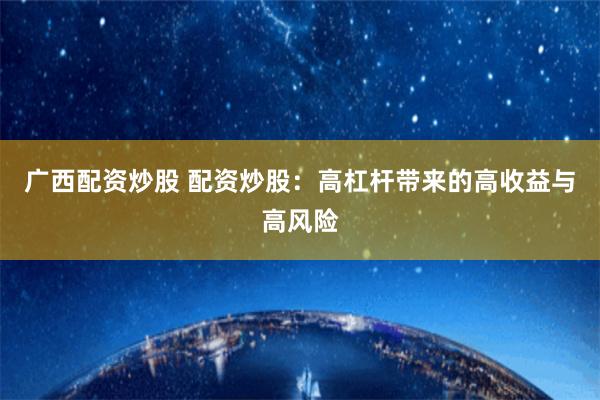 广西配资炒股 配资炒股：高杠杆带来的高收益与高风险