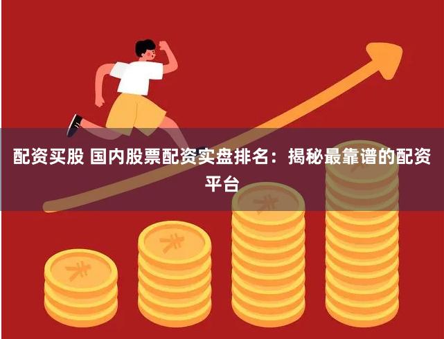 配资买股 国内股票配资实盘排名：揭秘最靠谱的配资平台