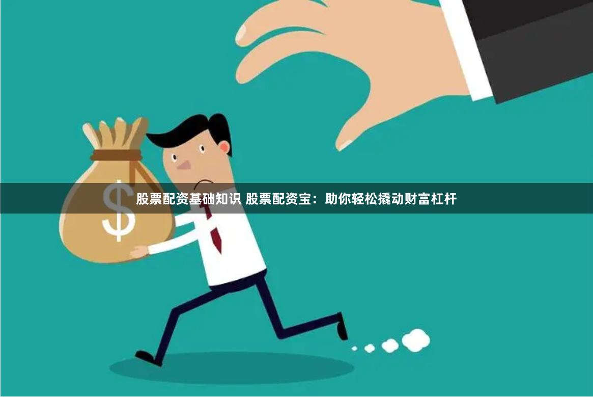 股票配资基础知识 股票配资宝：助你轻松撬动财富杠杆